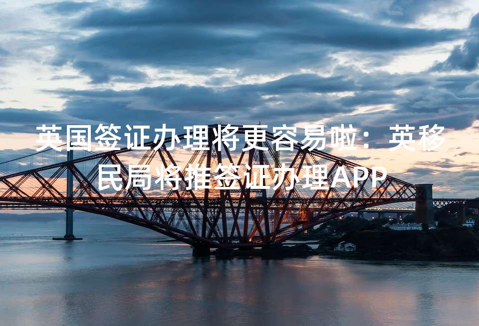 英国签证办理将更容易啦：英移民局将推签证办理APP