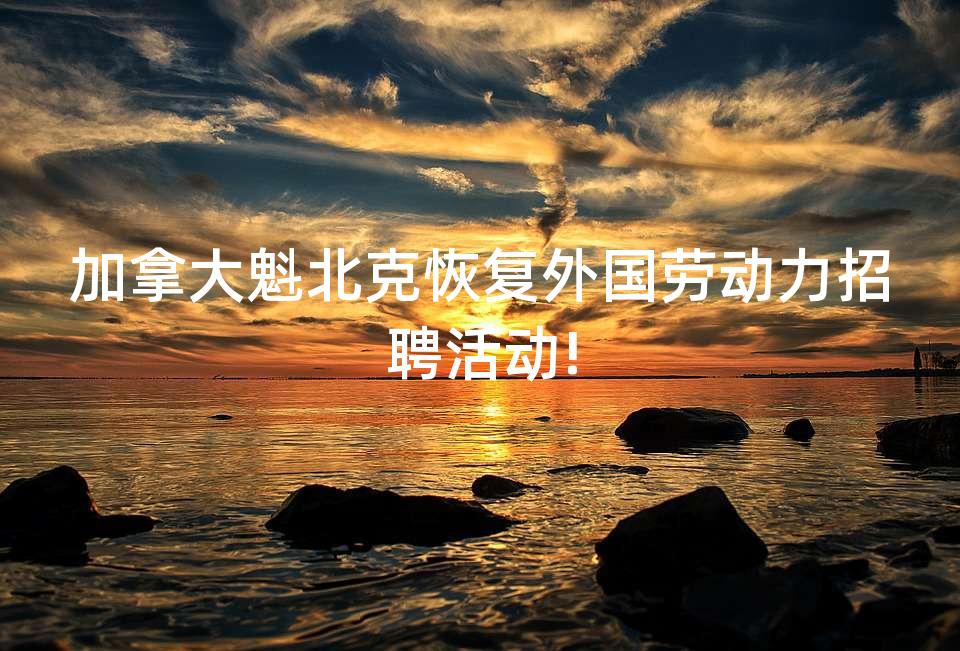 加拿大魁北克恢复外国劳动力招聘活动!