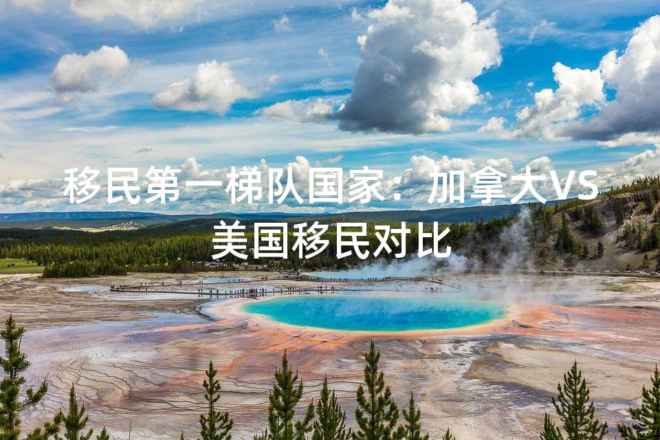 移民第一梯队国家：加拿大VS美国移民对比