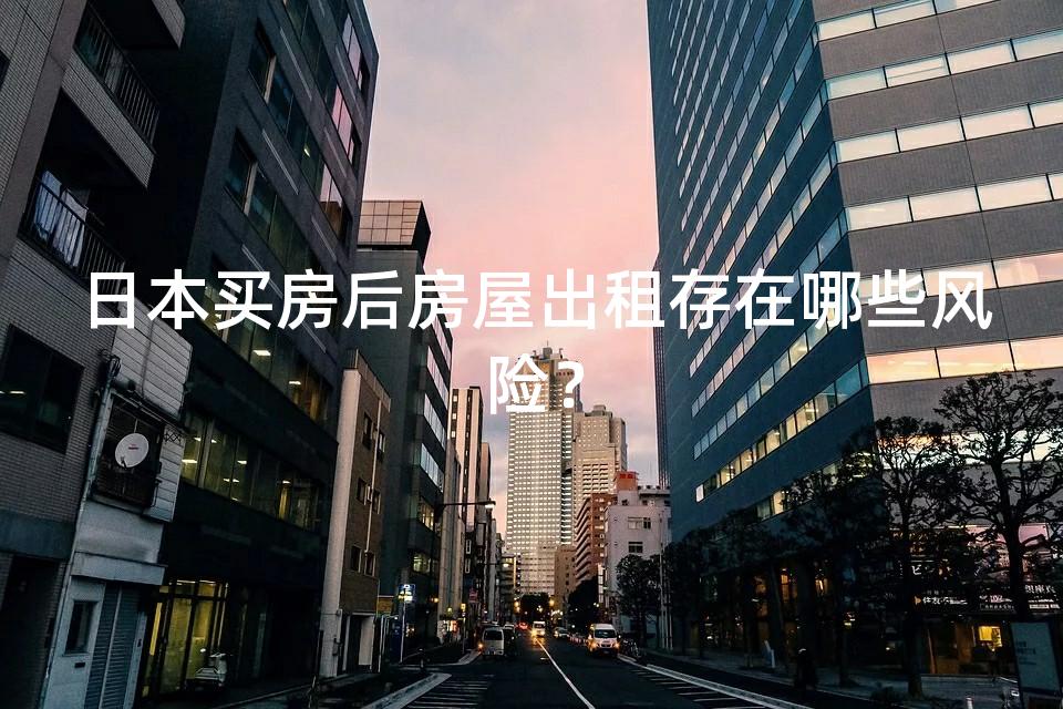 日本买房后房屋出租存在哪些风险？