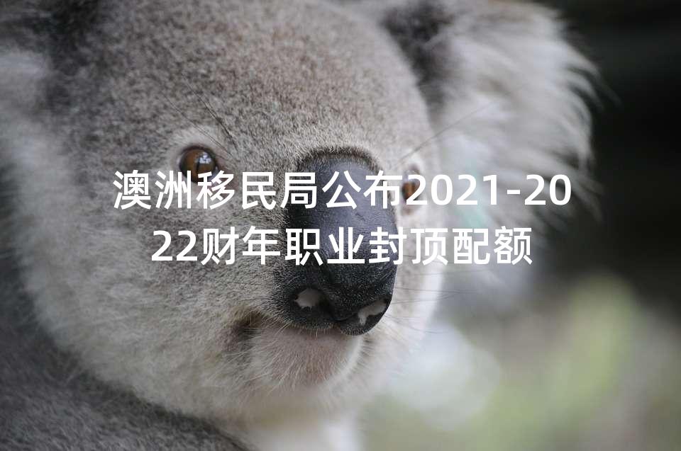 澳洲移民局公布2021-2022财年职业封顶配额
