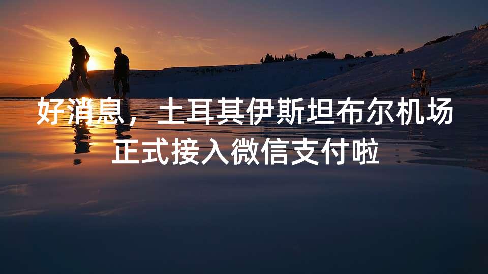 好消息,土耳其伊斯坦布尔机场正式接入微信支付啦 好消息,土耳其伊斯坦布尔机场正式接入微信支付啦
