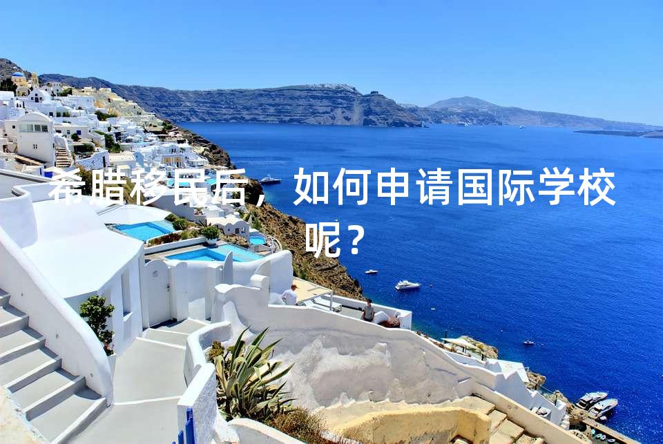 希腊移民后，如何申请国际学校呢？