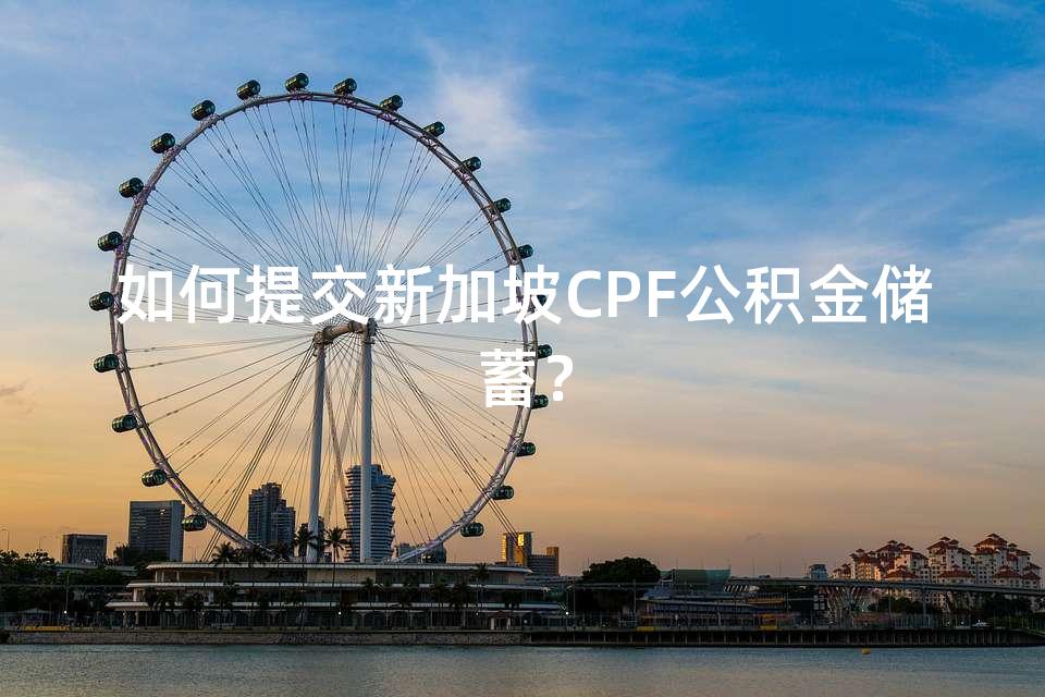 如何提交新加坡CPF公积金储蓄? 如何提交新加坡CPF公积金储蓄?