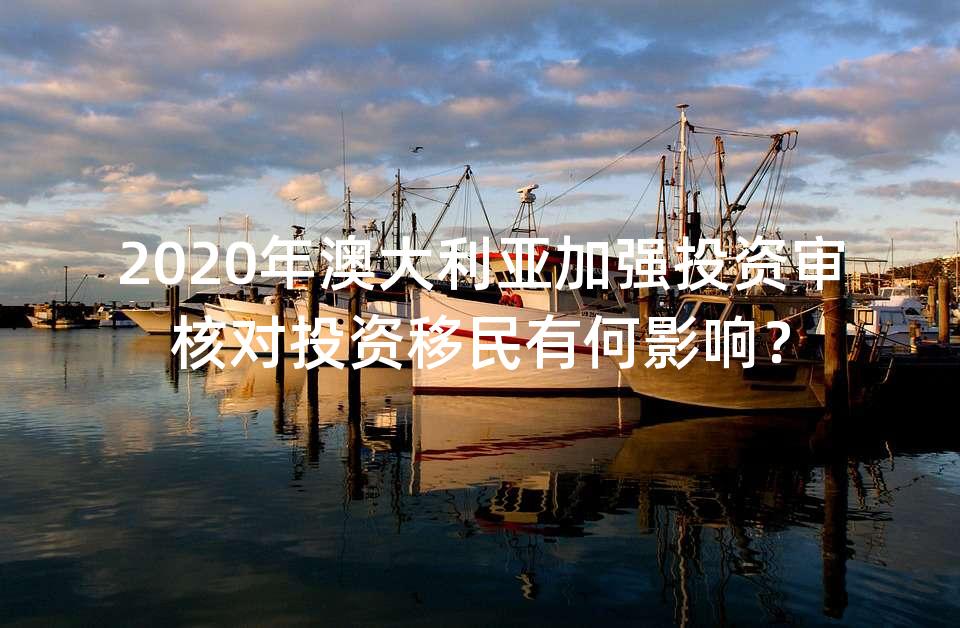 2020年澳大利亚加强投资审核对投资移民有何影响? 2020年澳大利亚加强投资审核对投资移民有何影响?