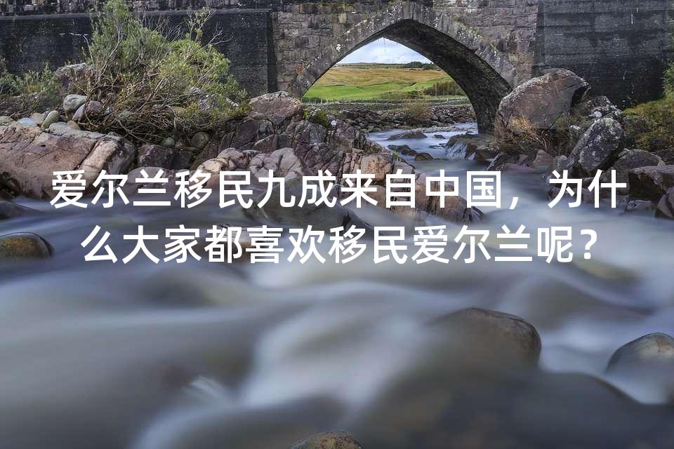 爱尔兰移民九成来自中国，为什么大家都喜欢移民爱尔兰呢？