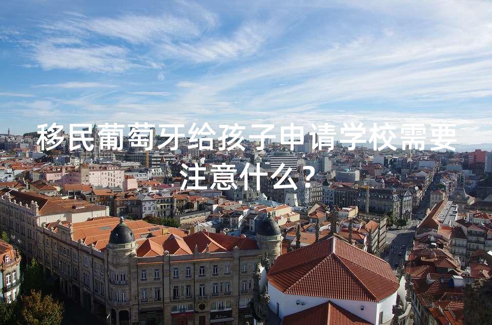移民葡萄牙给孩子申请学校需要注意什么？
