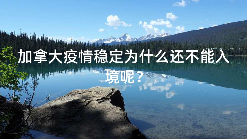 加拿大疫情稳定为什么还不能入境呢？