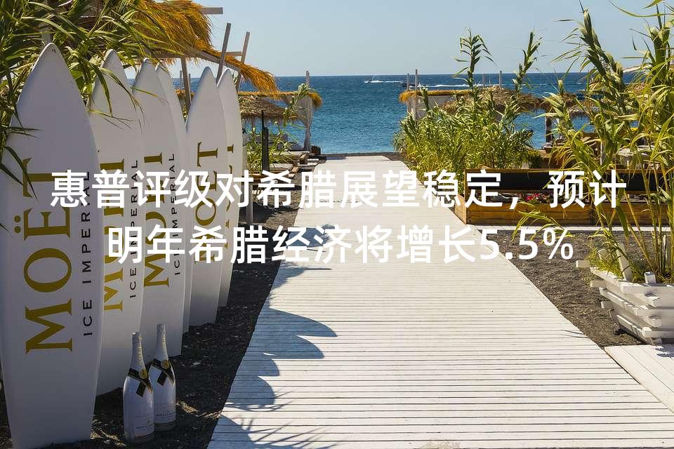 惠普评级对希腊展望稳定,预计明年希腊经济将增长5.5% 惠普评级对希腊展望稳定,预计明年希腊经济将增长5.5%