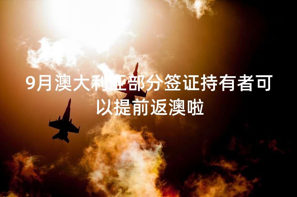 9月澳大利亚部分签证持有者可以提前返澳啦 9月澳大利亚部分签证持有者可以提前返澳啦
