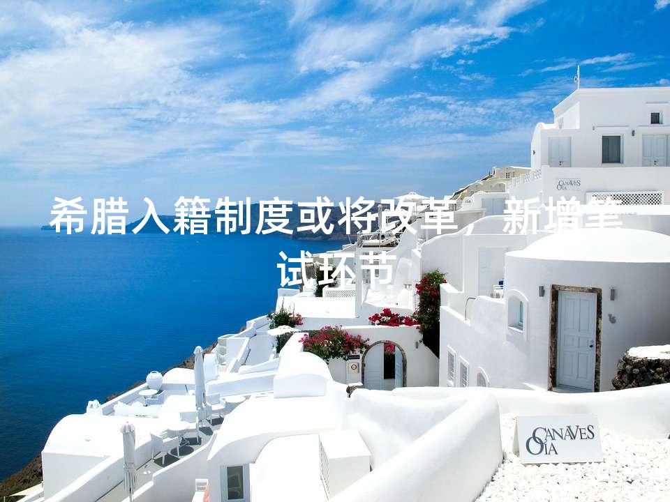 希腊入籍制度或将改革,新增笔试环节 希腊入籍制度或将改革,新增笔试环节