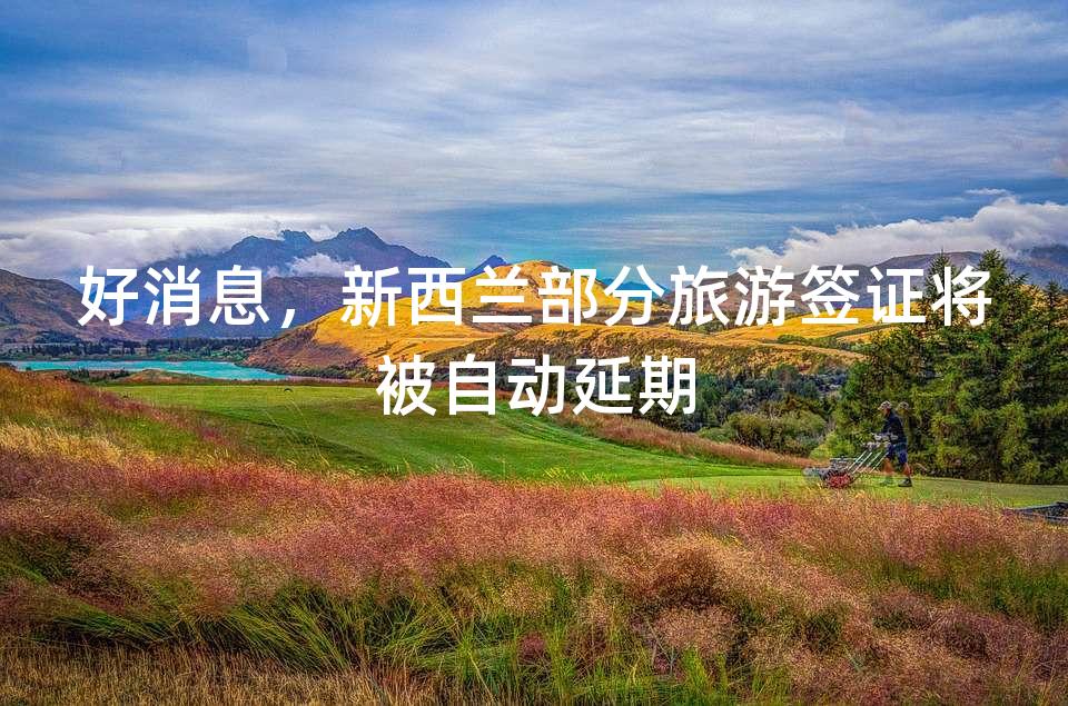 好消息,新西兰部分旅游签证将被自动延期 好消息,新西兰部分旅游签证将被自动延期