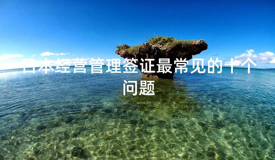日本经营管理签证最常见的十个问题 日本经营管理签证最常见的十个问题
