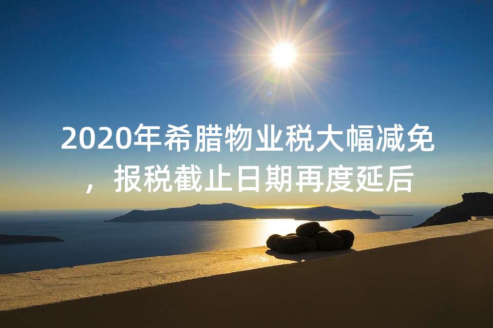 2020年希腊物业税大幅减免,报税截止日期再度延后 2020年希腊物业税大幅减免,报税截止日期再度延后