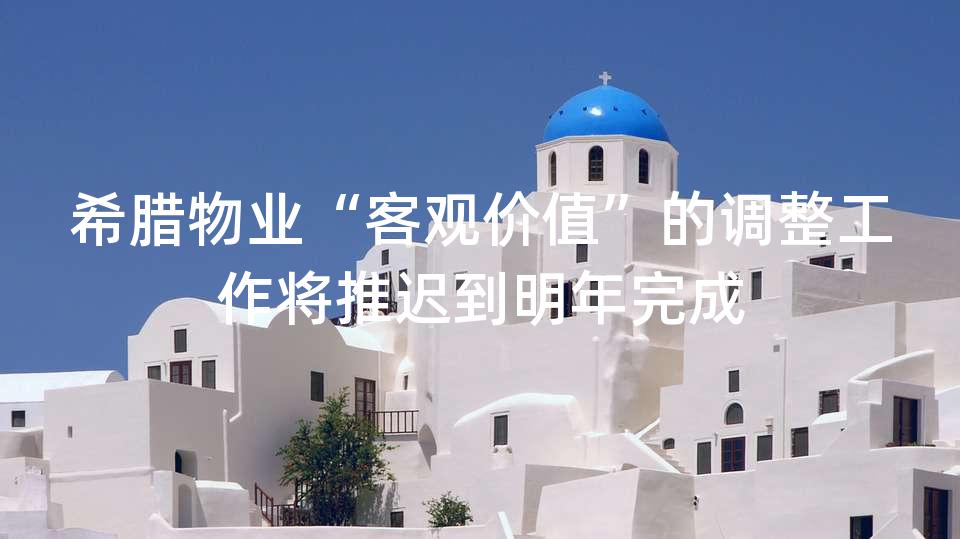 希腊物业“客观价值”的调整工作将推迟到明年完成 希腊物业“客观价值”的调整工作将推迟到明年完成