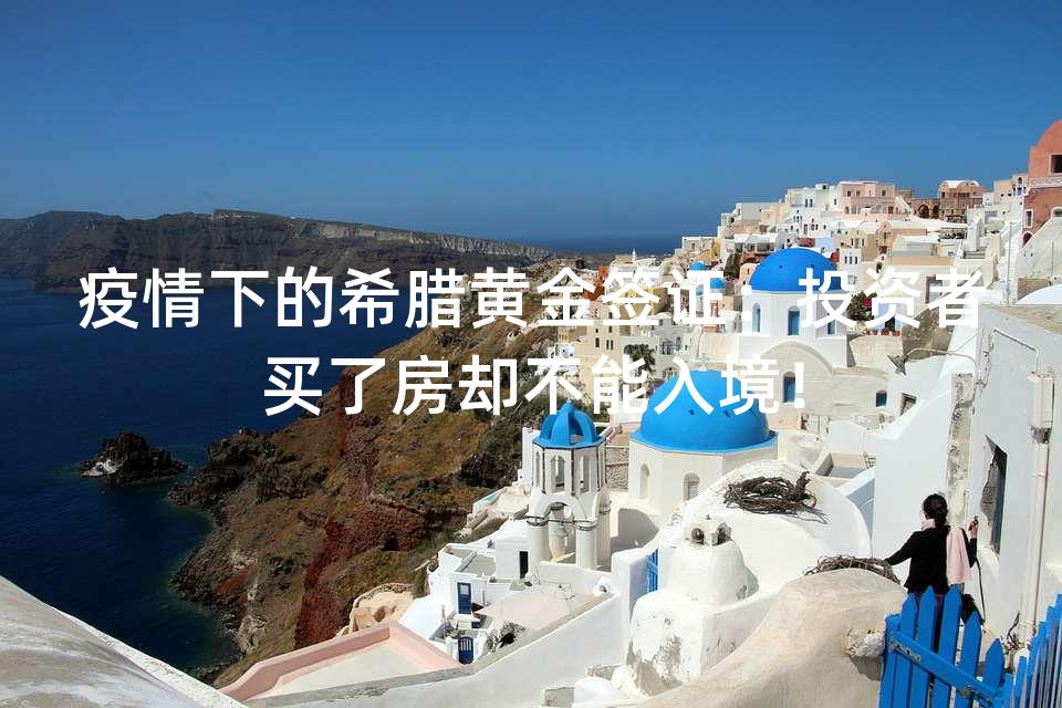 疫情下的希腊黄金签证：投资者买了房却不能入境！