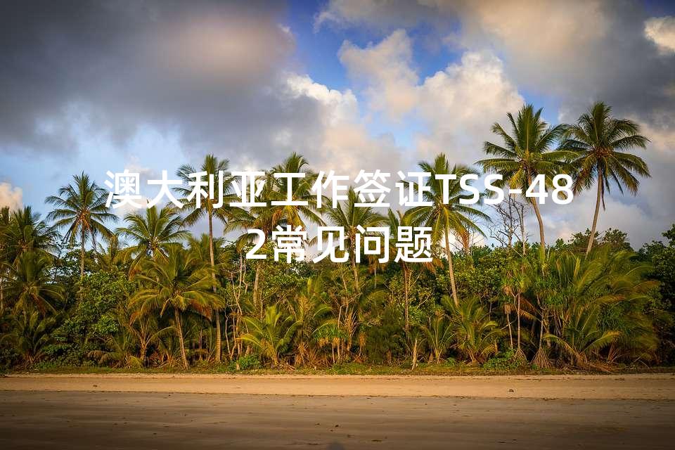 澳大利亚工作签证TSS-482常见问题 澳大利亚工作签证TSS-482常见问题