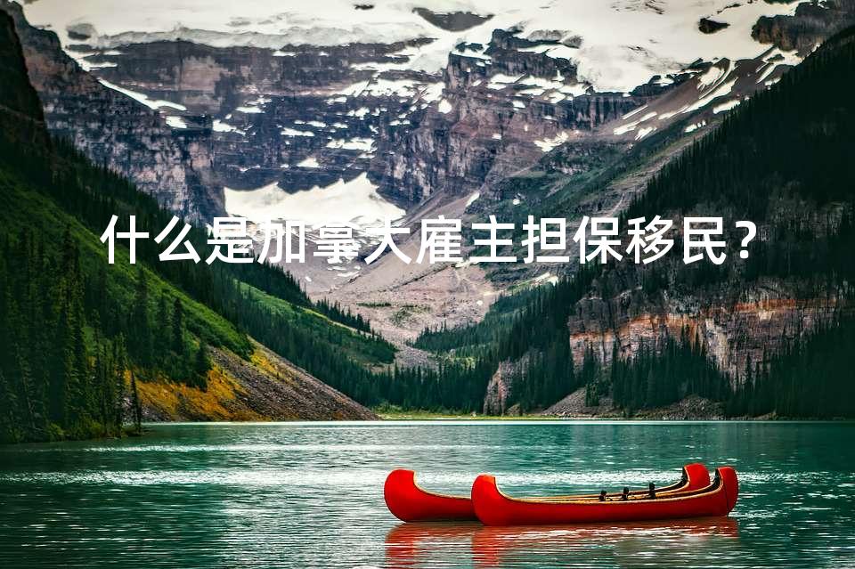 什么是加拿大雇主担保移民? 什么是加拿大雇主担保移民?