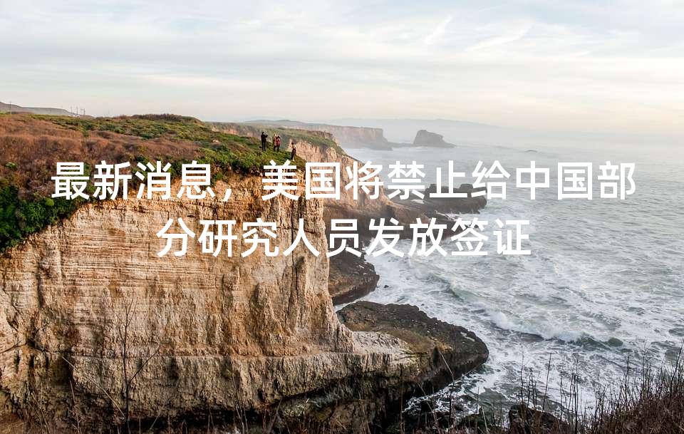 最新消息，美国将禁止给中国部分研究人员发放签证