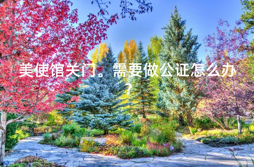 美使馆关门。需要做公证怎么办？