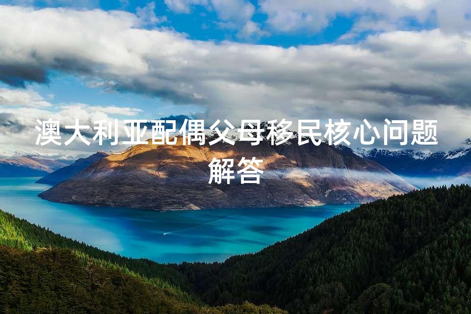 澳大利亚配偶父母移民核心问题解答
