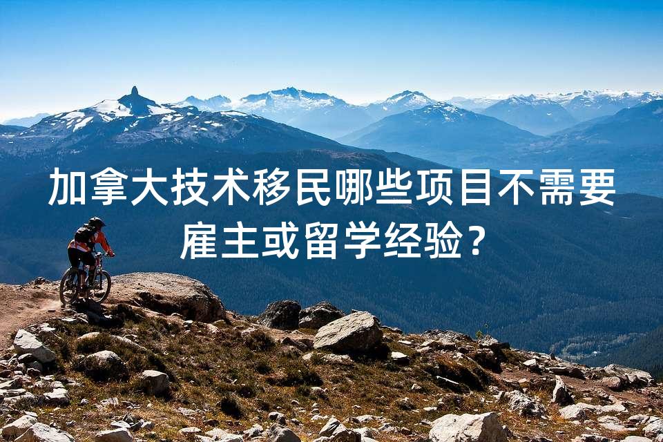 加拿大技术移民哪些项目不需要雇主或留学经验？