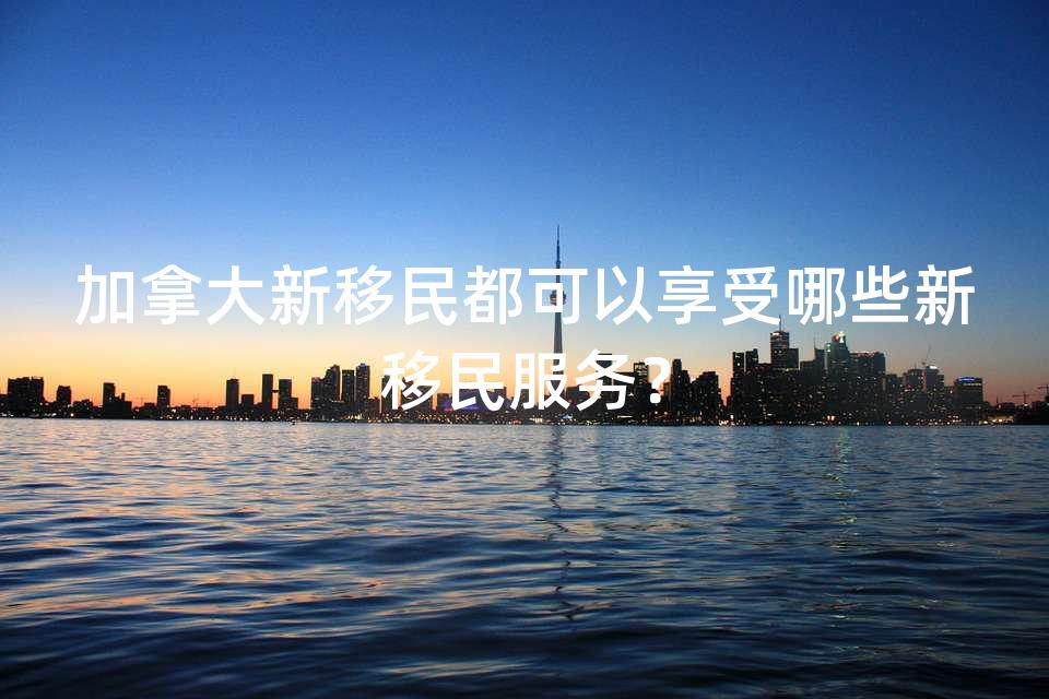 加拿大新移民都可以享受哪些新移民服务？