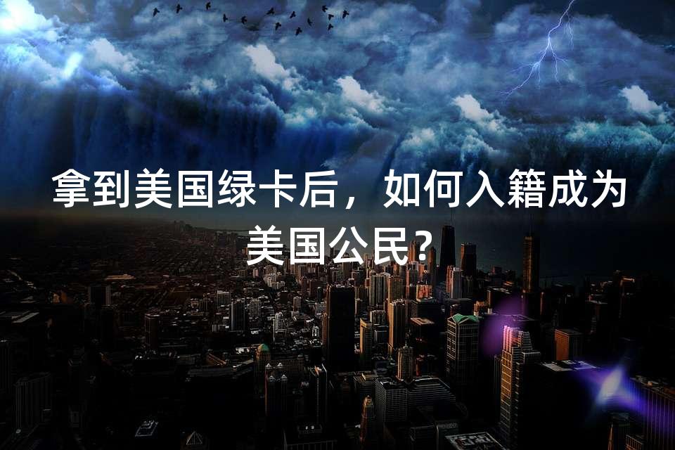 拿到美国绿卡后，如何入籍成为美国公民？