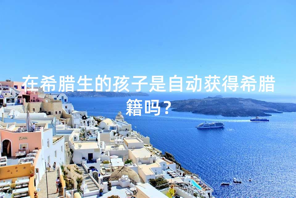 在希腊生的孩子是自动获得希腊籍吗？