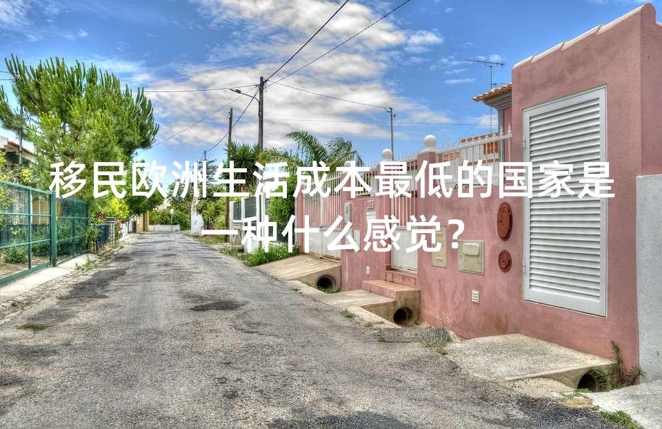 移民欧洲生活成本最低的国家是一种什么感觉？