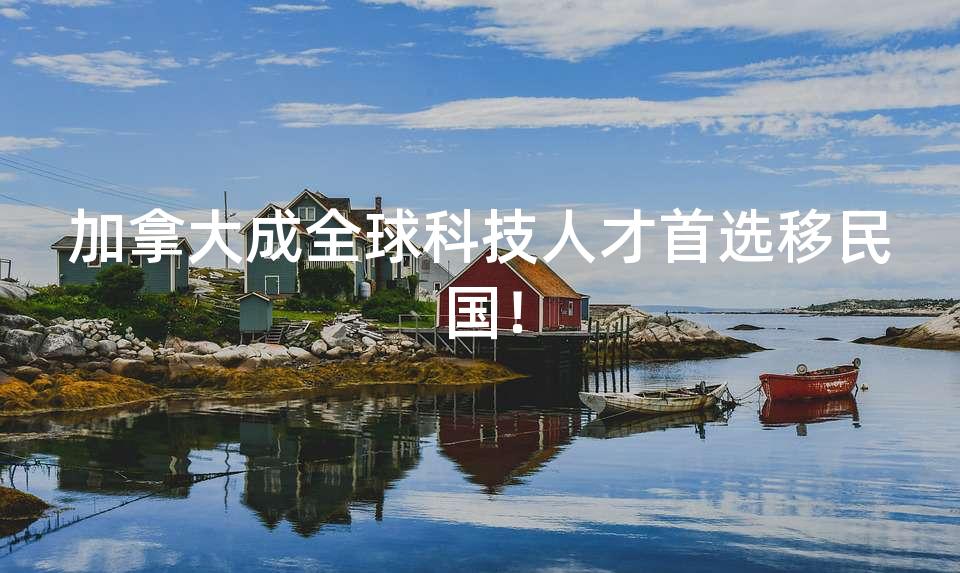 加拿大成全球科技人才首选移民国！