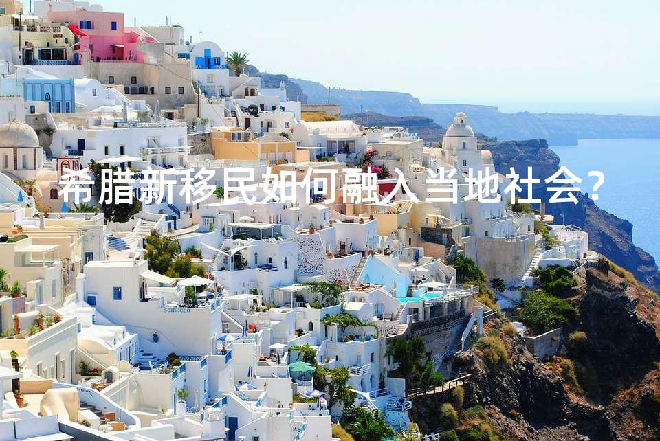 希腊新移民如何融入当地社会？