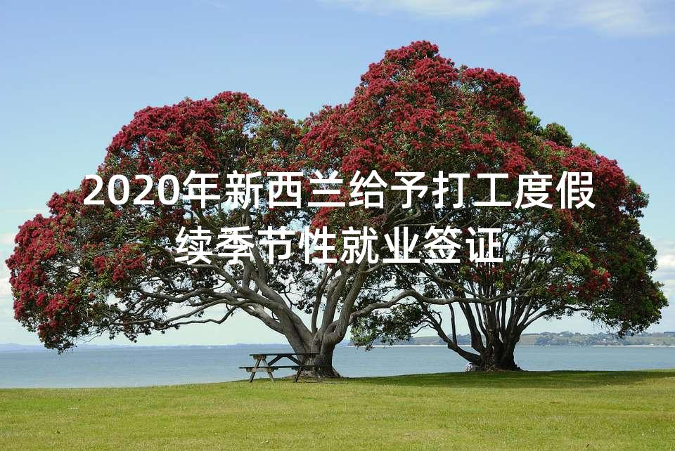 2020年新西兰给予打工度假续季节性就业签证