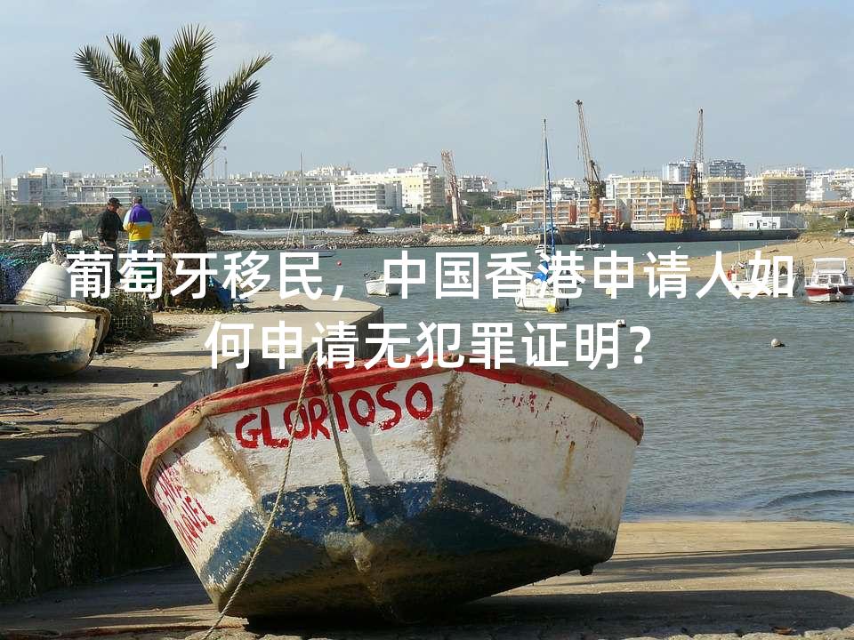 葡萄牙移民，中国香港申请人如何申请无犯罪证明？