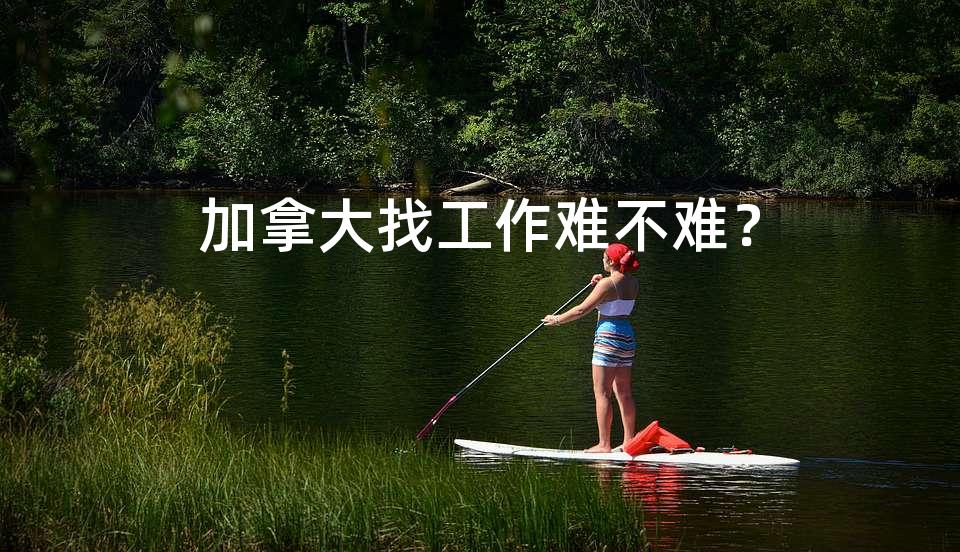 加拿大找工作难不难? 加拿大找工作难不难?