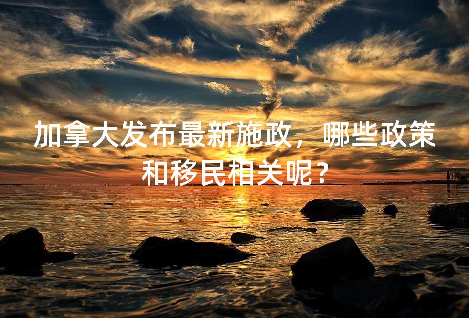 加拿大发布最新施政，哪些政策和移民相关呢？