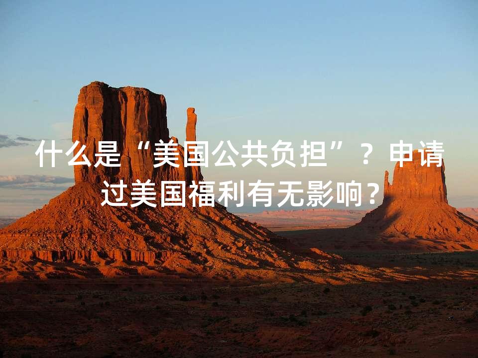 什么是“美国公共负担”？申请过美国福利有无影响？