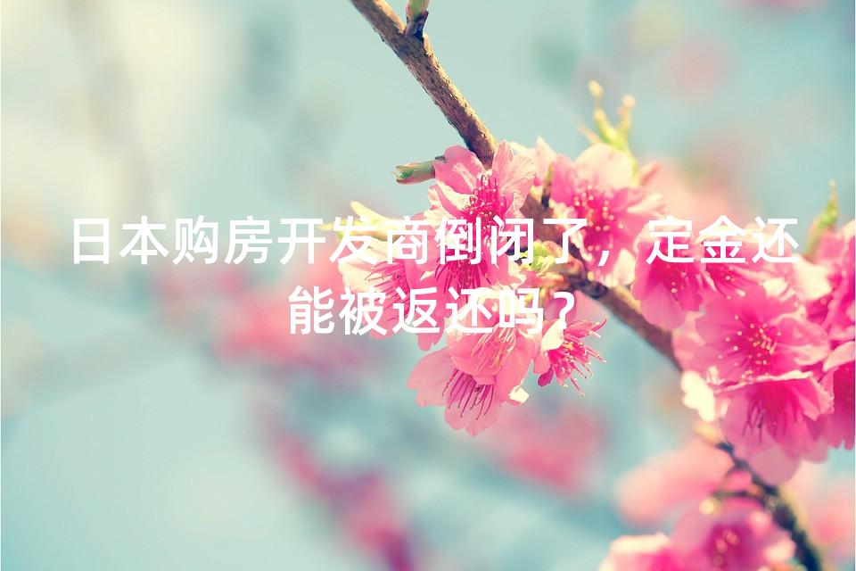 日本购房开发商倒闭了，定金还能被返还吗？