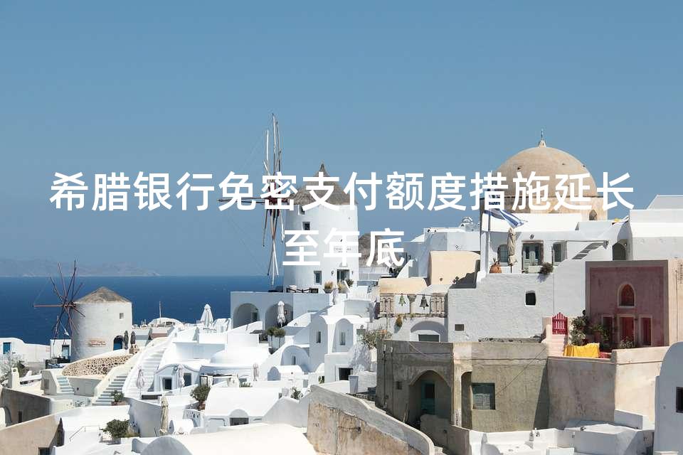 希腊银行免密支付额度措施延长至年底