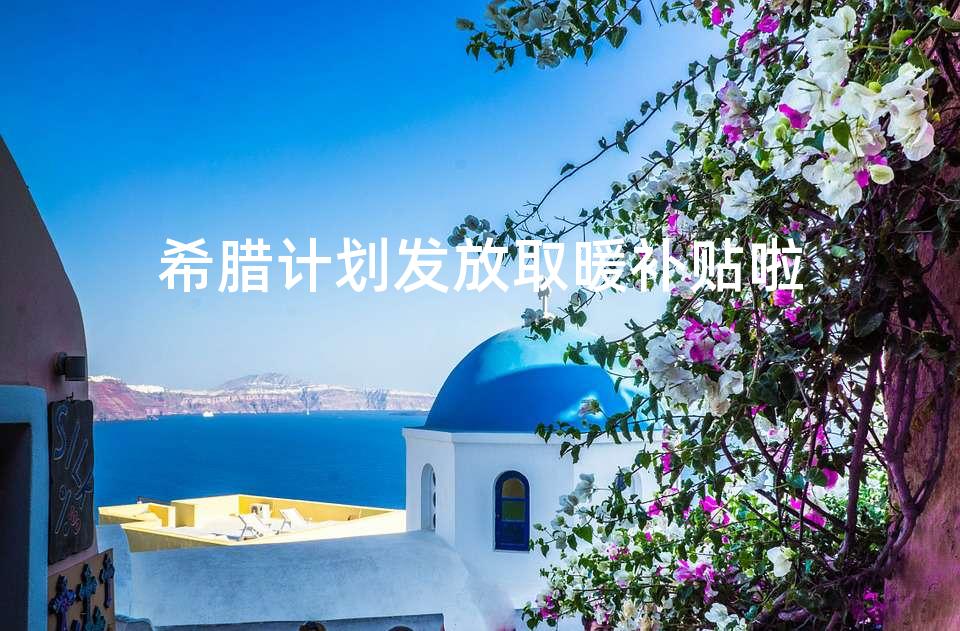 希腊计划发放取暖补贴啦