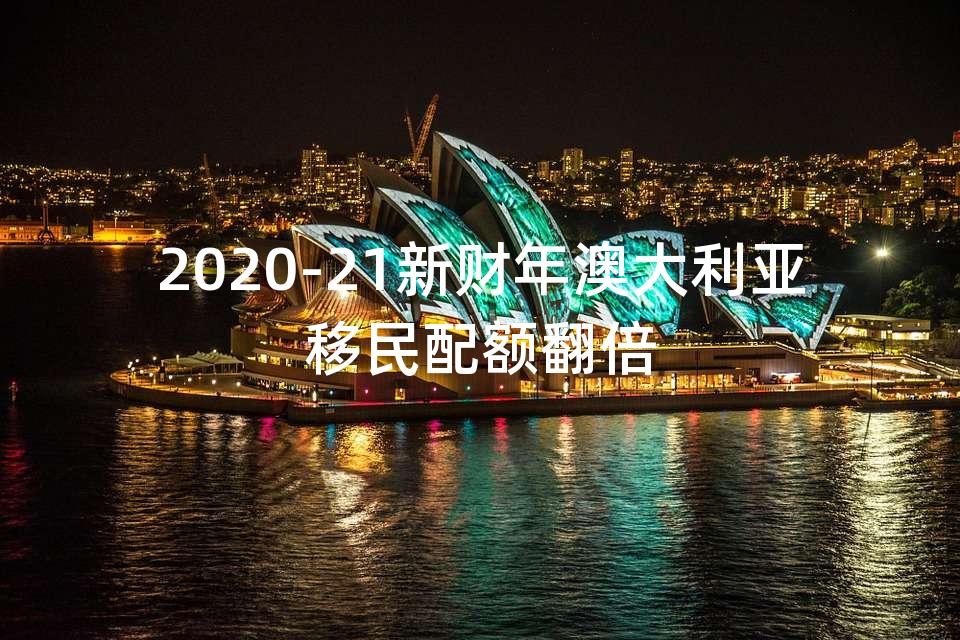 2020-21新财年澳大利亚移民配额翻倍