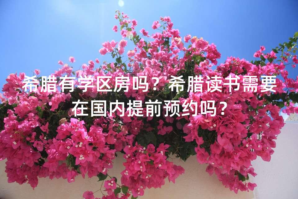 希腊有学区房吗？希腊读书需要在国内提前预约吗？
