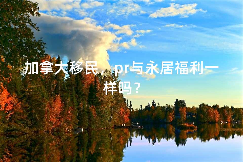 加拿大移民，pr与永居福利一样吗？