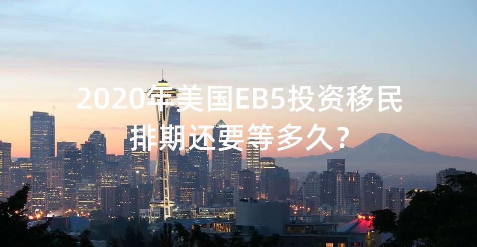 2020年美国EB5投资移民排期还要等多久？