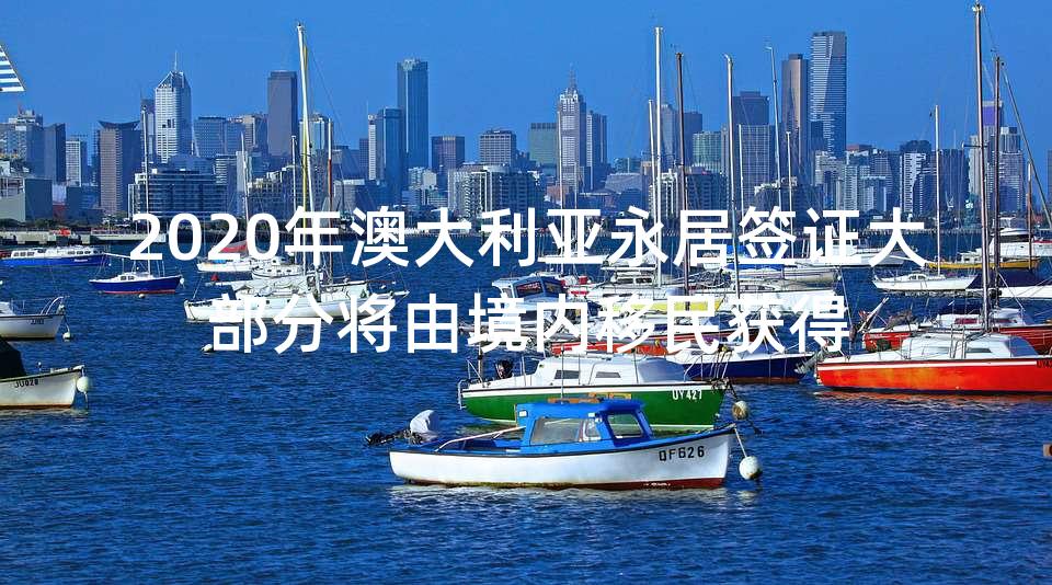 2020年澳大利亚永居签证大部分将由境内移民获得