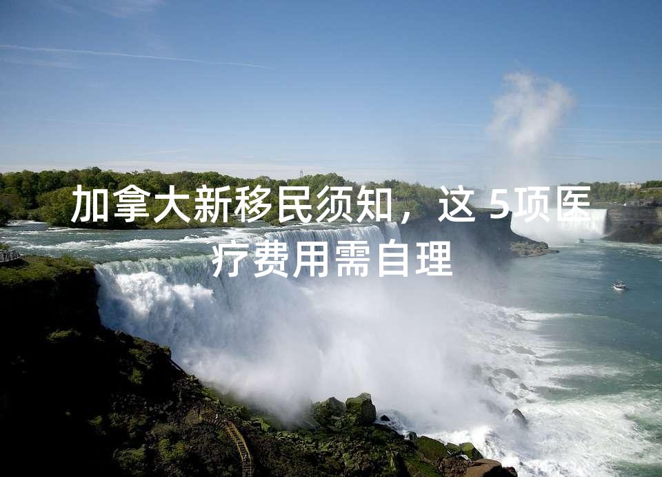 加拿大新移民须知，这 5项医疗费用需自理