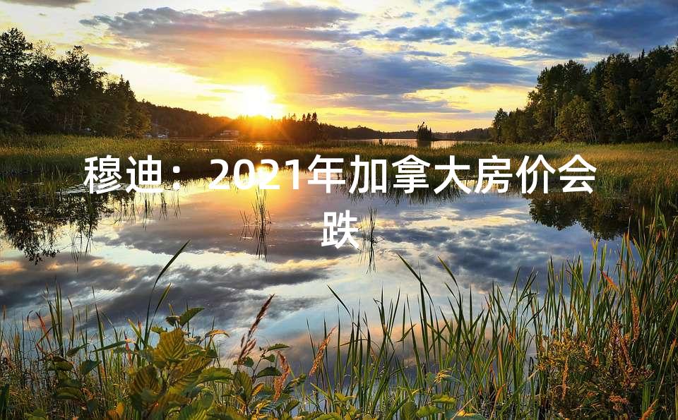 穆迪：2021年加拿大房价会跌