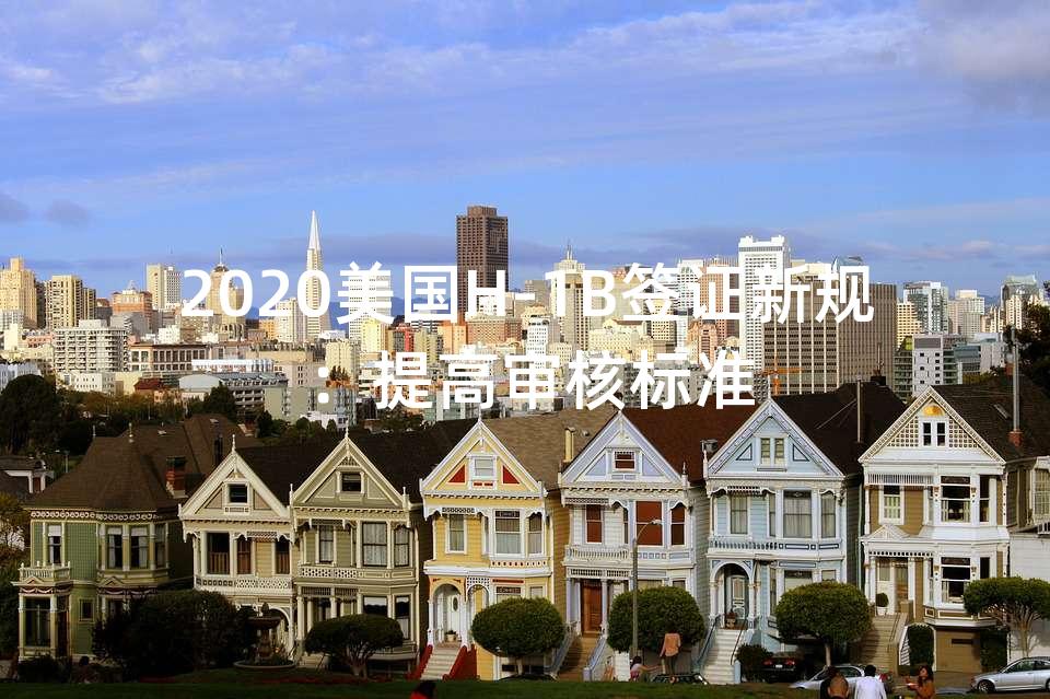 2020美国H-1B签证新规：提高审核标准
