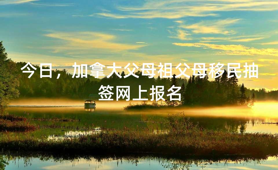 今日，加拿大父母祖父母移民抽签网上报名