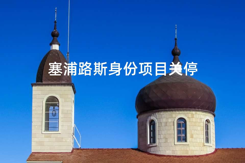 塞浦路斯身份项目关停